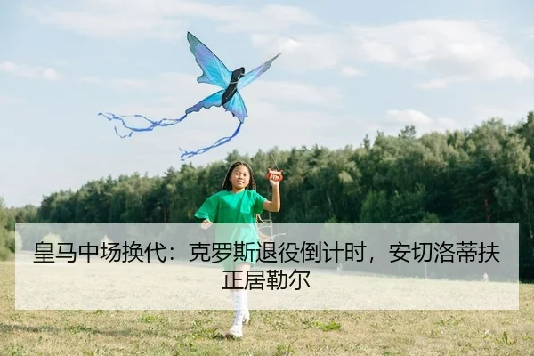 皇马中场换代：克罗斯退役倒计时，安切洛蒂扶正居勒尔