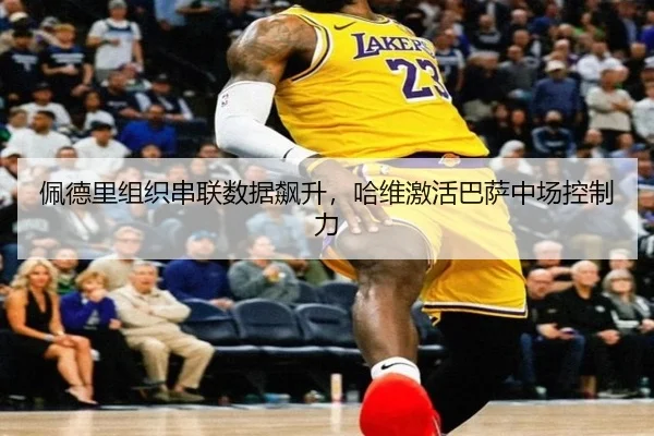 佩德里组织串联数据飙升，哈维激活巴萨中场控制力